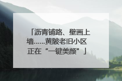 沥青铺路、壁画上墙……黄陂老旧小区正在“一键美颜”