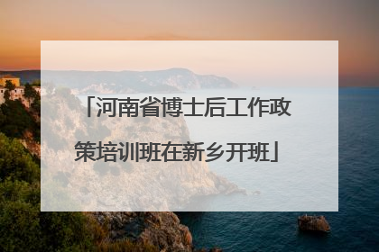 河南省博士后工作政策培训班在新乡开班