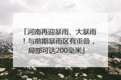 河南再迎暴雨、大暴雨！与前期暴雨区有重叠，局部可达200毫米