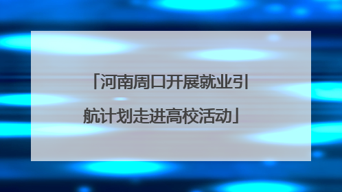 河南周口开展就业引航计划走进高校活动