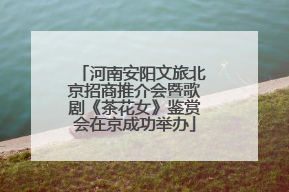 河南安阳文旅北京招商推介会暨歌剧《茶花女》鉴赏会在京成功举办