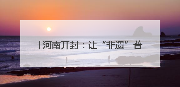 河南开封：让“非遗”普法有“颜”更有“料”