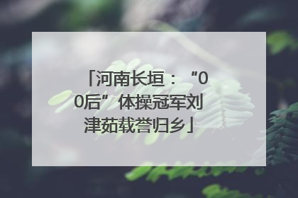 河南长垣：“00后”体操冠军刘津茹载誉归乡