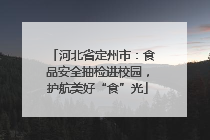 河北省定州市：食品安全抽检进校园，护航美好“食”光