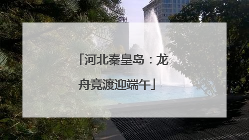河北秦皇岛：龙舟竞渡迎端午