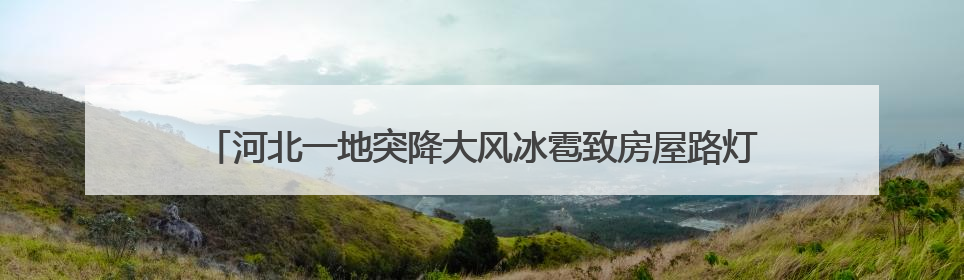 河北一地突降大风冰雹致房屋路灯树木受损，当地：正积极清理抢修