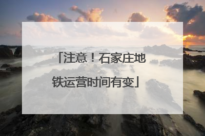 注意！石家庄地铁运营时间有变