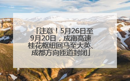 注意！5月26日至9月20日，成南高速桂花枢纽回马至大英、成都方向匝道封闭
