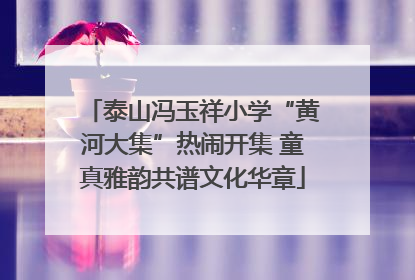 泰山冯玉祥小学“黄河大集”热闹开集 童真雅韵共谱文化华章