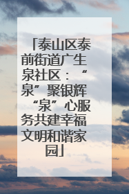 泰山区泰前街道广生泉社区：“泉”聚银辉“泉”心服务共建幸福文明和谐家园
