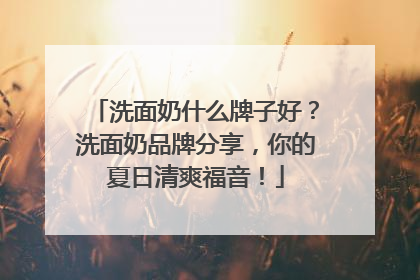 洗面奶什么牌子好？洗面奶品牌分享，你的夏日清爽福音！
