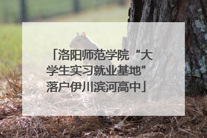 洛阳师范学院“大学生实习就业基地”落户伊川滨河高中