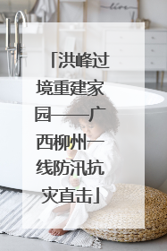 洪峰过境重建家园——广西柳州一线防汛抗灾直击