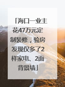 海口一业主花47万元定制装修，验房发现仅多了2样家电、2面背景墙
