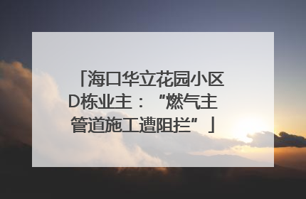 海口华立花园小区D栋业主：“燃气主管道施工遭阻拦”
