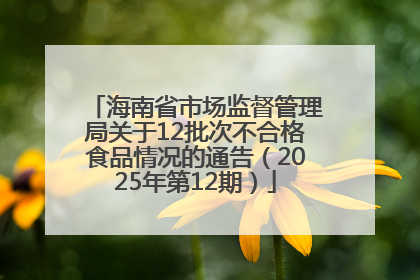 海南省市场监督管理局关于12批次不合格食品情况的通告（2025年第12期）
