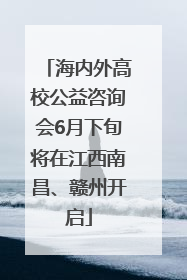海内外高校公益咨询会6月下旬将在江西南昌、赣州开启