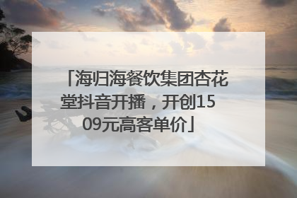 海归海餐饮集团杏花堂抖音开播，开创1509元高客单价