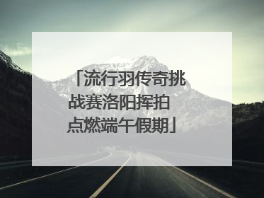 流行羽传奇挑战赛洛阳挥拍 点燃端午假期