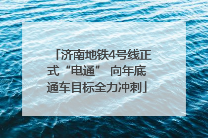 济南地铁4号线正式“电通” 向年底通车目标全力冲刺