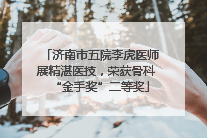 济南市五院李虎医师展精湛医技，荣获骨科“金手奖”二等奖