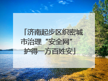 济南起步区织密城市治理“安全网” 护得一方百姓安