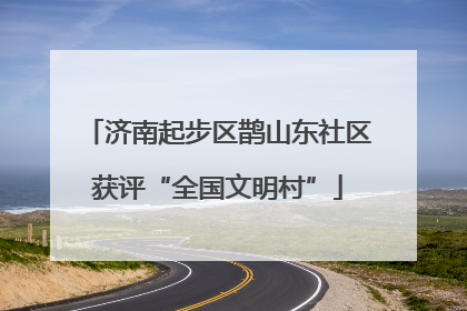 济南起步区鹊山东社区获评“全国文明村”