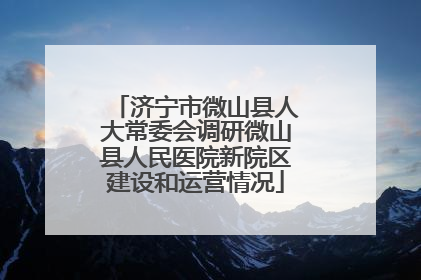 济宁市微山县人大常委会调研微山县人民医院新院区建设和运营情况