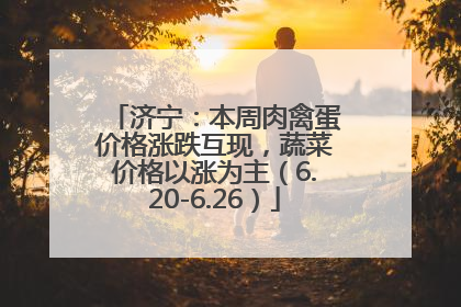 济宁：本周肉禽蛋价格涨跌互现，蔬菜价格以涨为主（6.20-6.26）