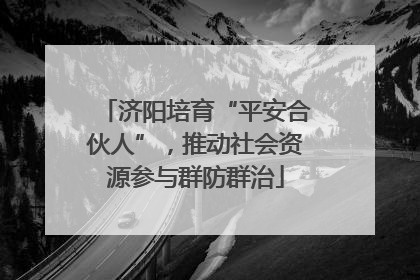 济阳培育“平安合伙人”，推动社会资源参与群防群治