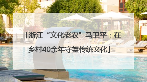 浙江“文化老农”马卫平：在乡村40余年守望传统文化