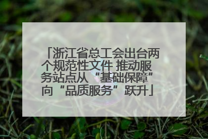 浙江省总工会出台两个规范性文件 推动服务站点从“基础保障”向“品质服务”跃升
