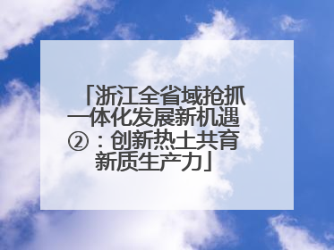 浙江全省域抢抓一体化发展新机遇②：创新热土共育新质生产力