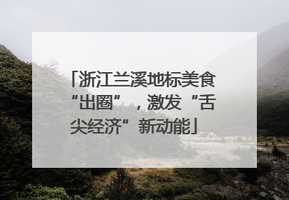 浙江兰溪地标美食“出圈”，激发“舌尖经济”新动能