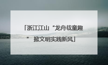 浙江江山“龙舟载童趣” 掀文明实践新风