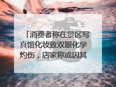 消费者称在景区写真馆化妆致双眼化学灼伤，店家称或因其卸妆不当 市场监管部门介入