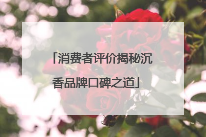 消费者评价揭秘沉香品牌口碑之道