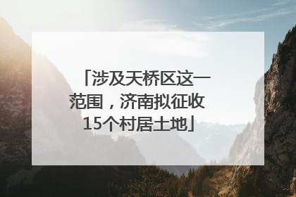 涉及天桥区这一范围，济南拟征收15个村居土地