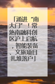 涌进“南大门”！常熟南融科创区沪上启航，智能装备、文旅项目扎堆落户