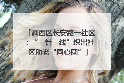 涧西区长安路一社区：“一针一线”织出社区助老“同心圆”