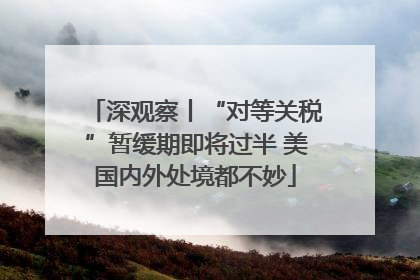 深观察丨“对等关税”暂缓期即将过半 美国内外处境都不妙