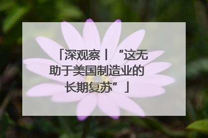 深观察丨“这无助于美国制造业的长期复苏”