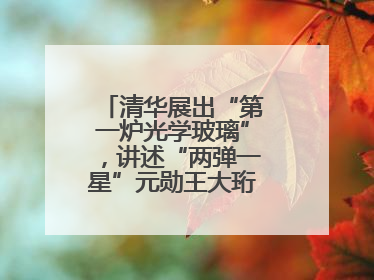 清华展出“第一炉光学玻璃”，讲述“两弹一星”元勋王大珩的追光人生