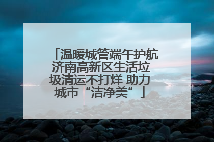 温暖城管端午护航 济南高新区生活垃圾清运不打烊 助力城市“洁净美”