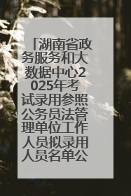 湖南省政务服务和大数据中心2025年考试录用参照公务员法管理单位工作人员拟录用人员名单公示