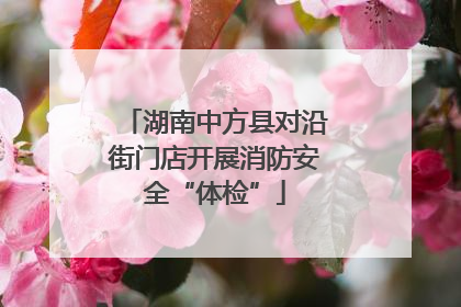 湖南中方县对沿街门店开展消防安全“体检”