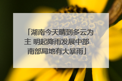 湖南今天晴到多云为主 明起降雨发展中部南部局地有大暴雨