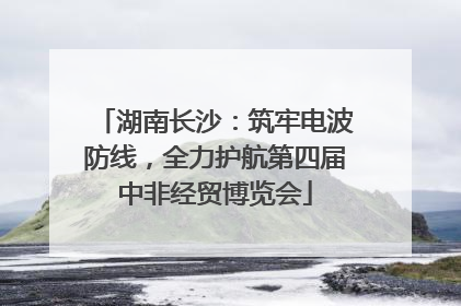 湖南长沙：筑牢电波防线，全力护航第四届中非经贸博览会