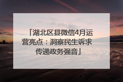 湖北区县微信4月运营亮点：洞察民生诉求 传递政务强音