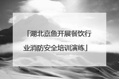 湖北嘉鱼开展餐饮行业消防安全培训演练